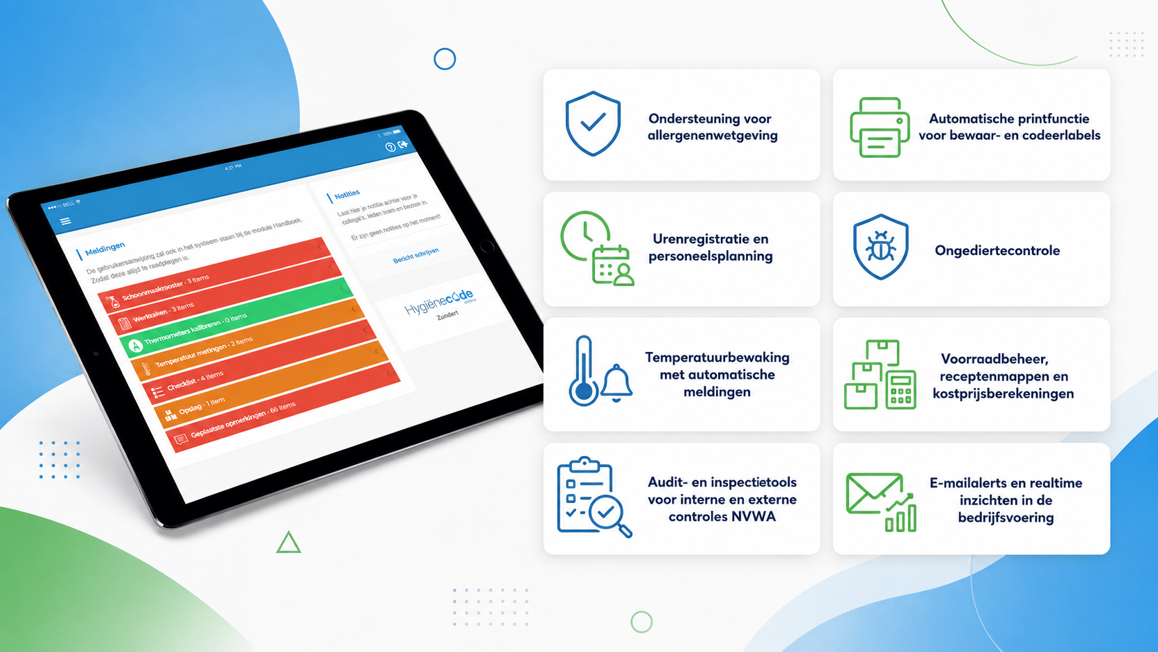 Ondersteuning voor allergenenwetgeving  Automatische printfunctie voor bewaar- en codeerlabels  Urenregistratie en personeelsplanning  Ongediertecontrole  Temperatuurbewaking met automatische meldingen  Voorraadbeheer, receptenmappen en kostprijsberekeningen  Audit- en inspectietools voor interne en externe controles NVWA  E-mailalerts en realtime inzichten in de bedrijfsvoering